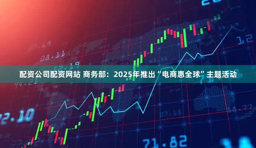 配资公司配资网站 商务部：2025年推出“电商惠全球”主题活动