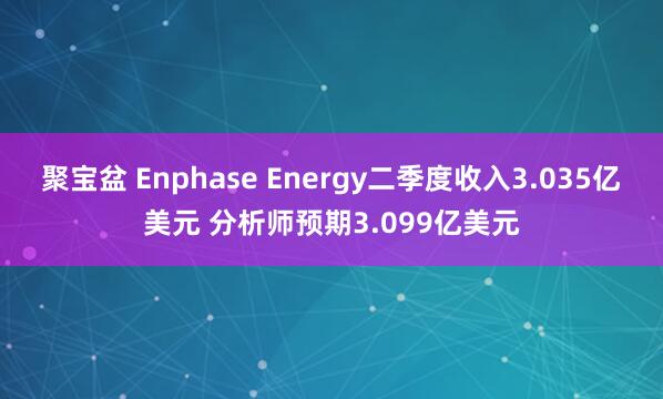 聚宝盆 Enphase Energy二季度收入3.035亿美元 分析师预期3.099亿美元