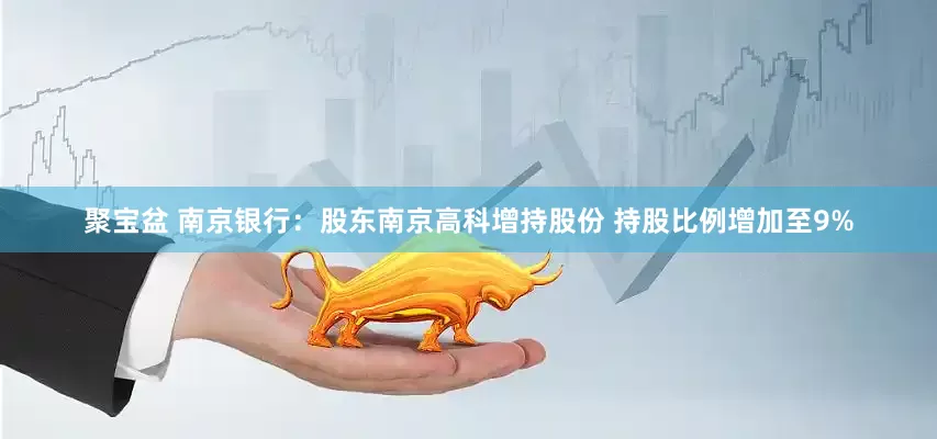 聚宝盆 南京银行：股东南京高科增持股份 持股比例增加至9%