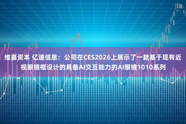 维嘉资本 亿道信息：公司在CES2026上展示了一款基于现有近视眼镜框设计的具备AI交互能力的AI眼镜1010系列
