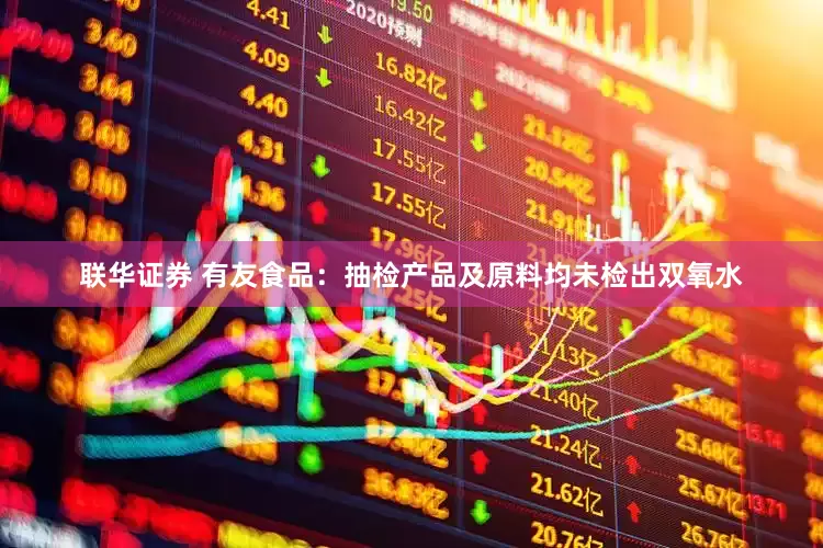 联华证券 有友食品：抽检产品及原料均未检出双氧水