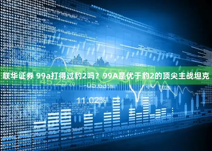 联华证券 99a打得过豹2吗？99A是优于豹2的顶尖主战坦克