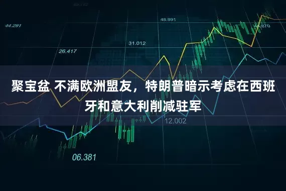 聚宝盆 不满欧洲盟友，特朗普暗示考虑在西班牙和意大利削减驻军