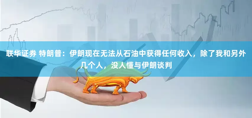 联华证券 特朗普：伊朗现在无法从石油中获得任何收入，除了我和另外几个人，没人懂与伊朗谈判