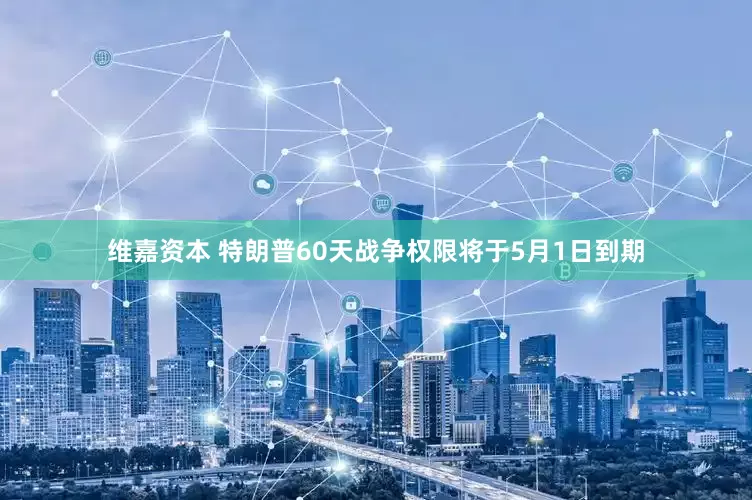 维嘉资本 特朗普60天战争权限将于5月1日到期